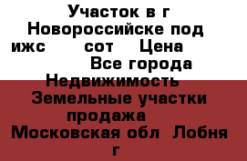 Участок в г.Новороссийске под  ижс 4.75 сот. › Цена ­ 1 200 000 - Все города Недвижимость » Земельные участки продажа   . Московская обл.,Лобня г.